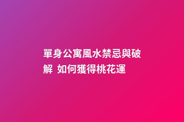 單身公寓風水禁忌與破解  如何獲得桃花運
